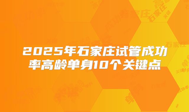 2025年石家庄试管成功率高龄单身10个关键点