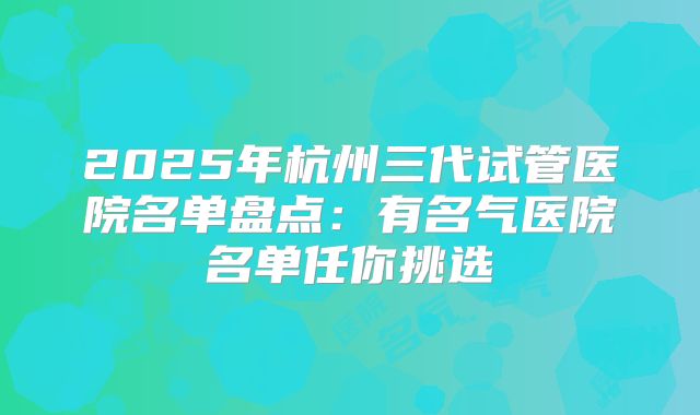 2025年杭州三代试管医院名单盘点:有名气医院名单任你挑选