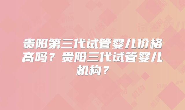 贵阳第三代试管婴儿价格高吗?贵阳三代试管婴儿机构?