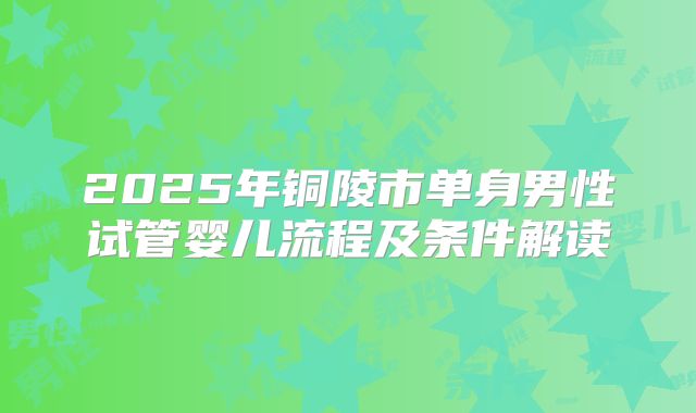 2025年铜陵市单身男性试管婴儿流程及条件解读