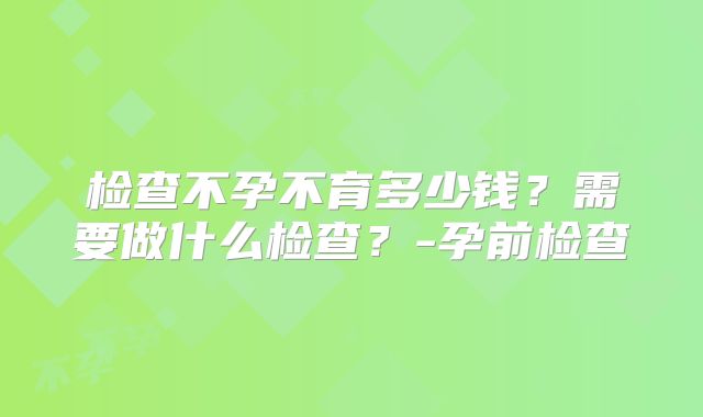 检查不孕不育多少钱?需要做什么检查?-孕前检查