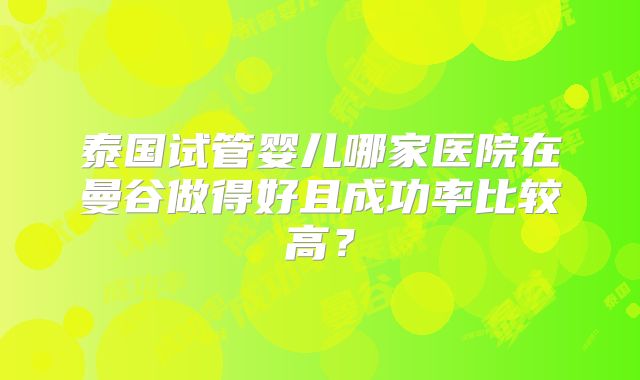泰国试管婴儿哪家医院在曼谷做得好且成功率比较高?