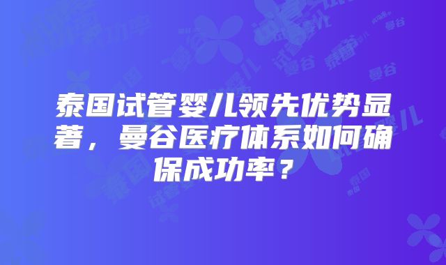 泰国试管婴儿领先优势显著,曼谷医疗体系如何确保成功率?