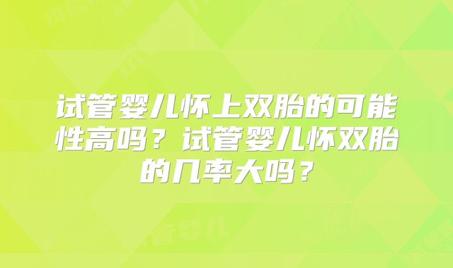 试管婴儿怀上双胎的可能性高吗?试管婴儿怀双胎的几率大吗?