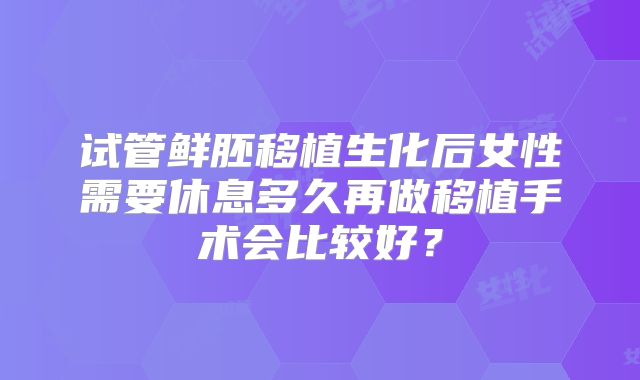 试管鲜胚移植生化后女性需要休息多久再做移植手术会比较好?