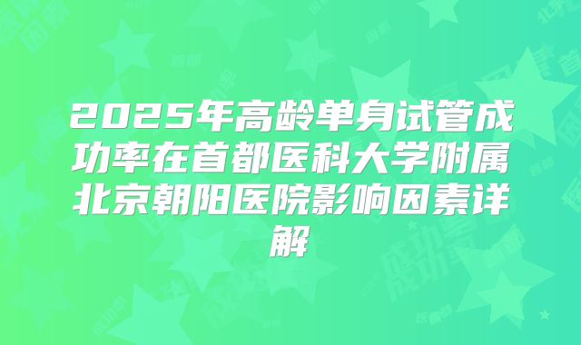 2025年高龄单身试管成功率在首都医科大学附属北京朝阳医院影响因素详解