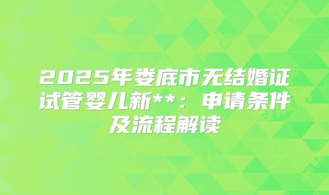 2025年娄底市无结婚证试管婴儿新**：申请条件及流程解读