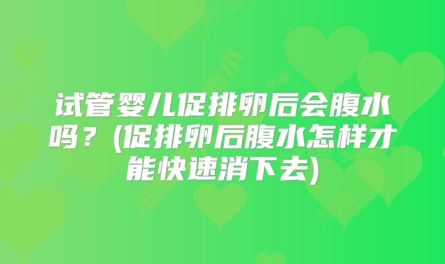 试管婴儿促排卵后会腹水吗?(促排卵后腹水怎样才能快速消下去)