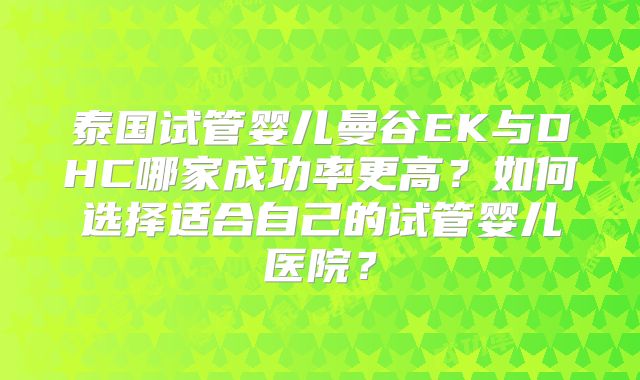泰国试管婴儿曼谷EK与DHC哪家成功率更高？如何选择适合自己的试管婴儿医院？