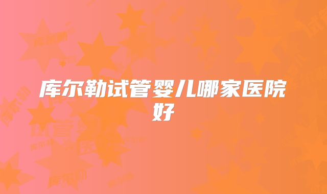 库尔勒试管婴儿哪家医院好