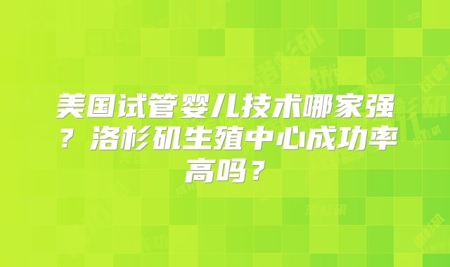 美国试管婴儿技术哪家强？洛杉矶生殖中心成功率高吗？