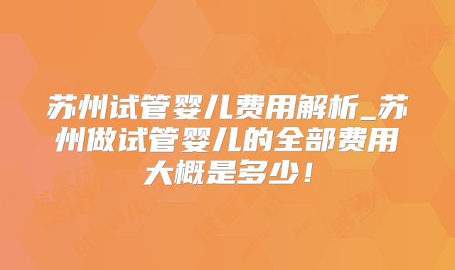 苏州试管婴儿费用解析_苏州做试管婴儿的全部费用大概是多少!