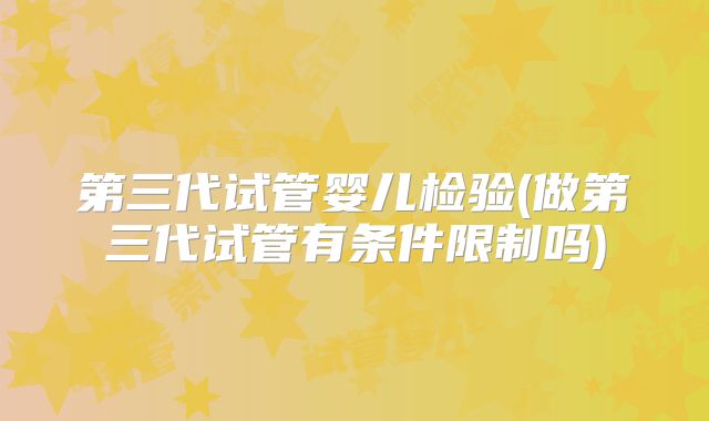 第三代试管婴儿检验(做第三代试管有条件限制吗)