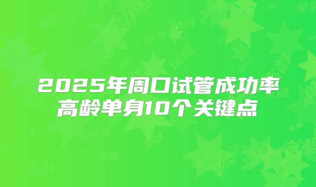 2025年周口试管成功率高龄单身10个关键点