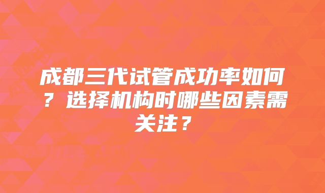 成都三代试管成功率如何？选择机构时哪些因素需关注？