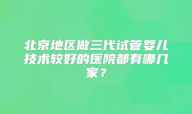 北京地区做三代试管婴儿技术较好的医院都有哪几家?