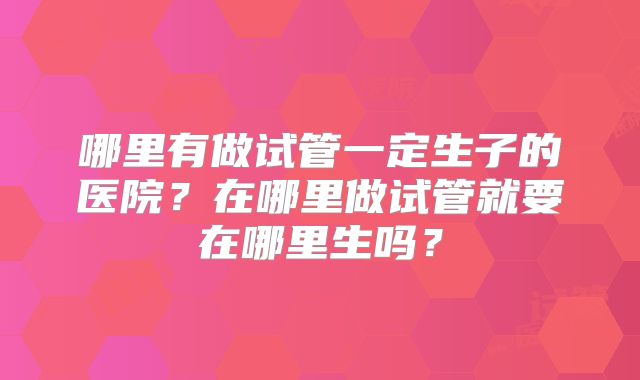 哪里有做试管一定生子的医院？在哪里做试管就要在哪里生吗？
