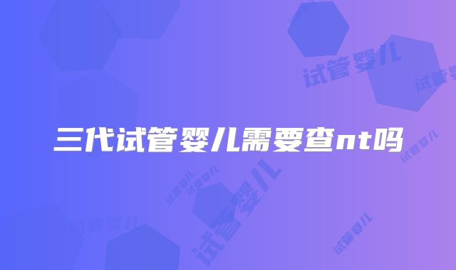 三代试管婴儿需要查nt吗