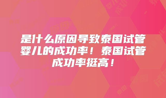 是什么原因导致泰国试管婴儿的成功率!泰国试管成功率挺高!