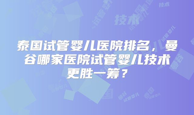 泰国试管婴儿医院排名，曼谷哪家医院试管婴儿技术更胜一筹？