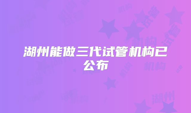 湖州能做三代试管机构已公布