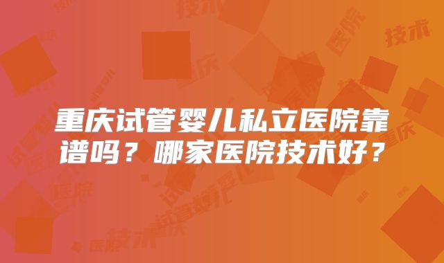 重庆试管婴儿私立医院靠谱吗?哪家医院技术好?