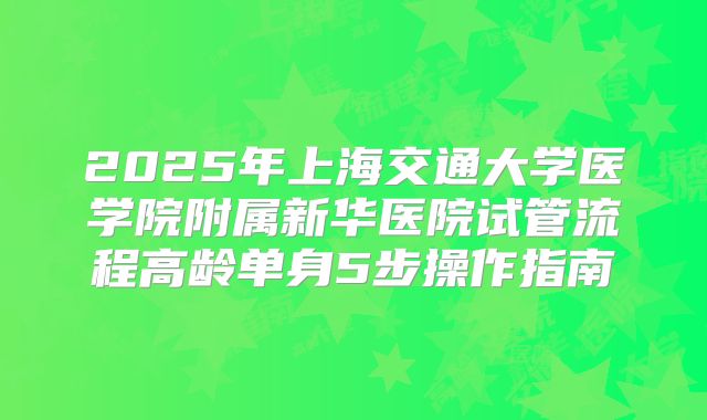 2025年上海交通大学医学院附属新华医院试管流程高龄单身5步操作指南