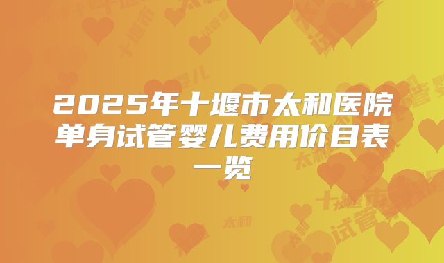 2025年十堰市太和医院单身试管婴儿费用价目表一览