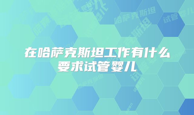 在哈萨克斯坦工作有什么要求试管婴儿