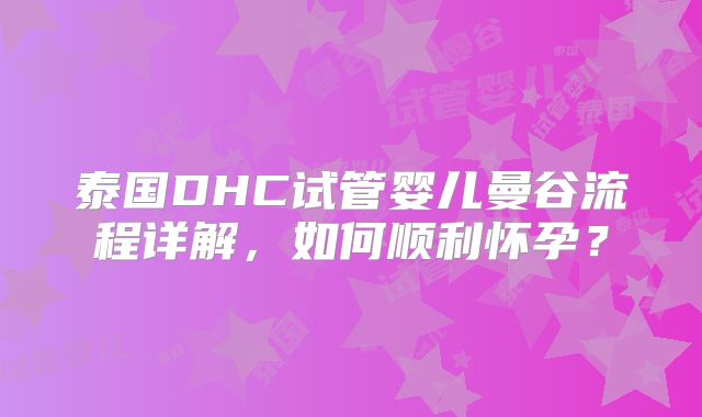 泰国DHC试管婴儿曼谷流程详解,如何顺利怀孕?