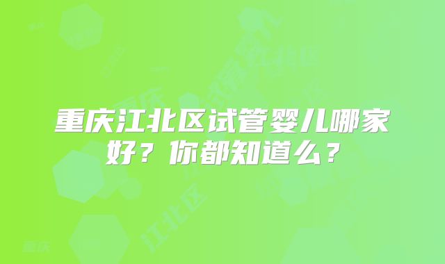 重庆江北区试管婴儿哪家好？你都知道么？