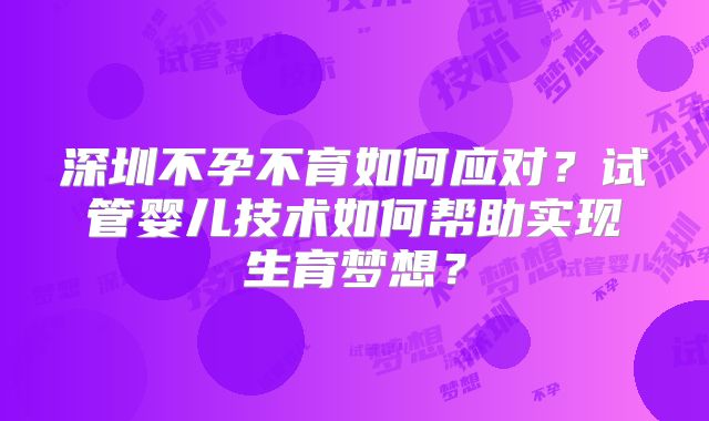 深圳不孕不育如何应对？试管婴儿技术如何帮助实现生育梦想？