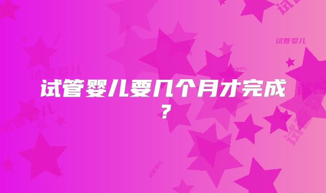 试管婴儿要几个月才完成？