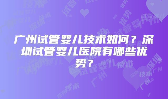 广州试管婴儿技术如何?深圳试管婴儿医院有哪些优势?