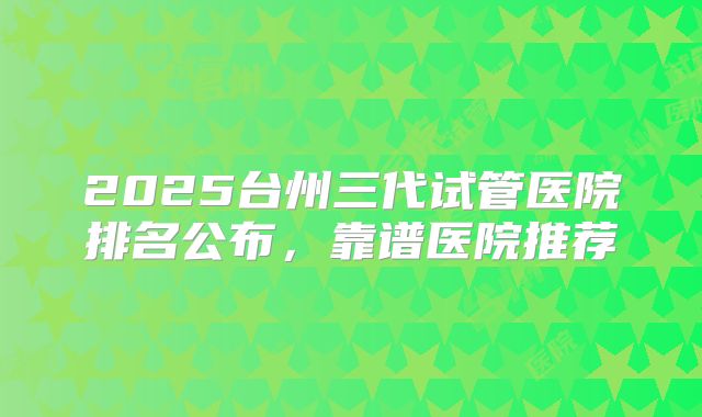 2025台州三代试管医院排名公布,靠谱医院推荐
