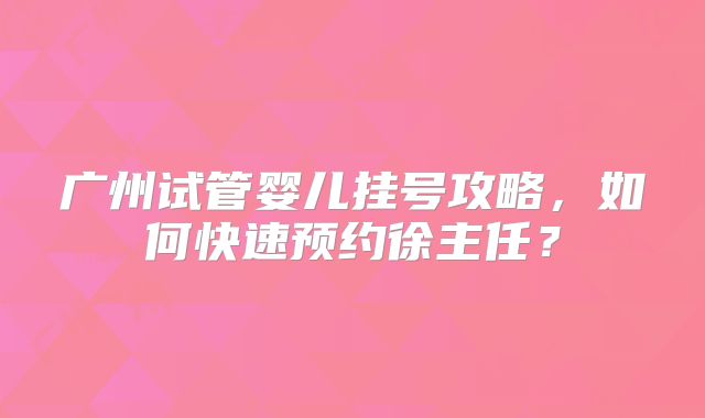 广州试管婴儿挂号攻略，如何快速预约徐主任？