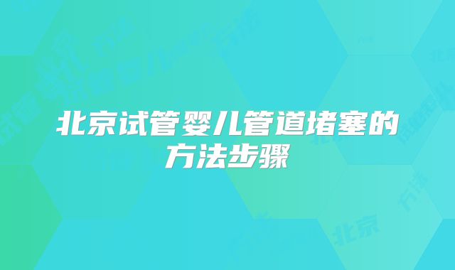 北京试管婴儿管道堵塞的方法步骤