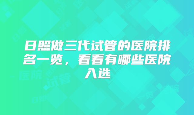 日照做三代试管的医院排名一览，看看有哪些医院入选