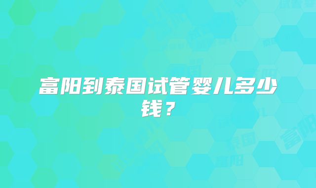 富阳到泰国试管婴儿多少钱？