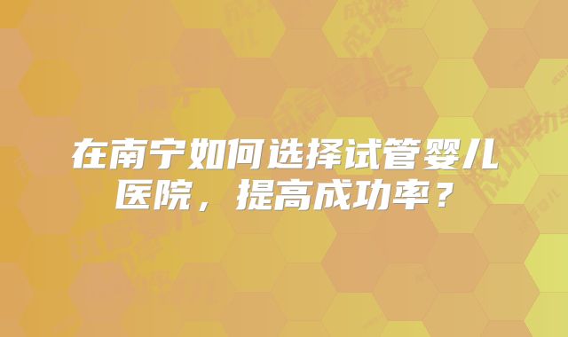 在南宁如何选择试管婴儿医院,提高成功率?
