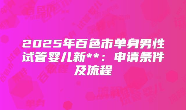 2025年百色市单身男性试管婴儿新**：申请条件及流程
