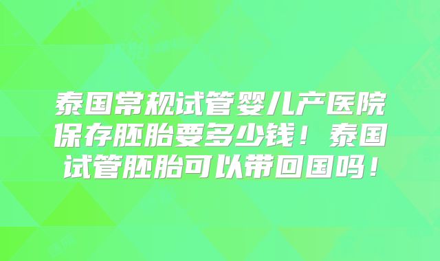 泰国常规试管婴儿产医院保存胚胎要多少钱!泰国试管胚胎可以带回国吗!