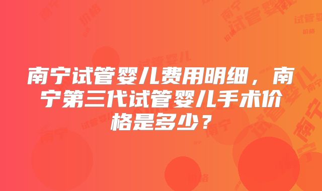 南宁试管婴儿费用明细,南宁第三代试管婴儿手术价格是多少?