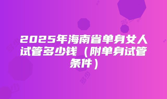 2025年海南省单身女人试管多少钱（附单身试管条件）