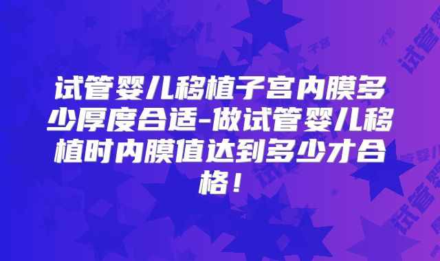 试管婴儿移植子宫内膜多少厚度合适-做试管婴儿移植时内膜值达到多少才合格！