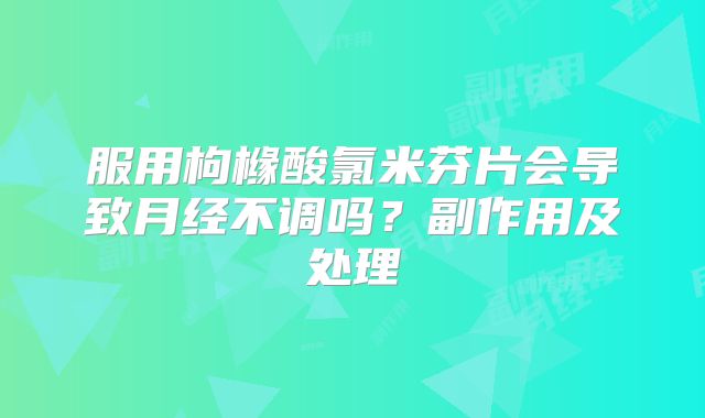 服用枸橼酸氯米芬片会导致月经不调吗?副作用及处理