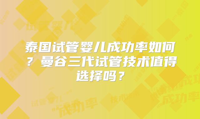 泰国试管婴儿成功率如何？曼谷三代试管技术值得选择吗？