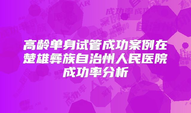 高龄单身试管成功案例在楚雄彝族自治州人民医院成功率分析