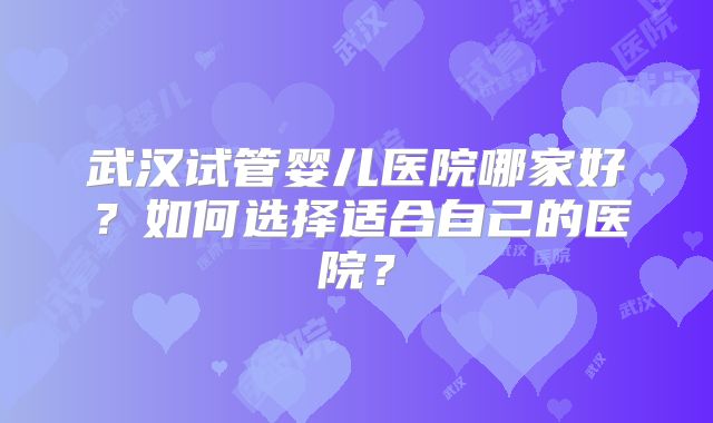 武汉试管婴儿医院哪家好？如何选择适合自己的医院？
