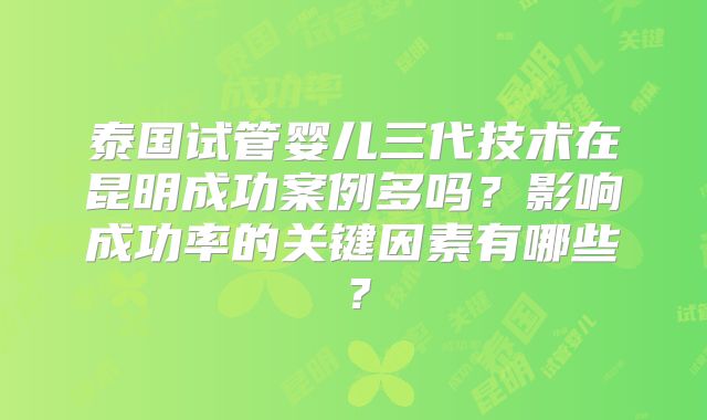 泰国试管婴儿三代技术在昆明成功案例多吗？影响成功率的关键因素有哪些？